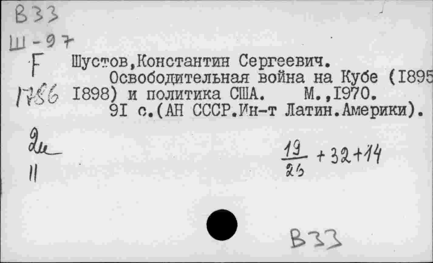 ﻿Г Шустов»Константин Сергеевич.
1 л , Освободительная война на Кубе (1895 /"Мб 1898) и политика США. М.,1970.
91 с.(АН СССР.Ин-т Латин.Америки).
Д- +